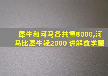 犀牛和河马各共重8000,河马比犀牛轻2000 讲解数学题